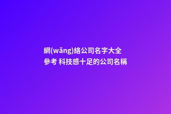 網(wǎng)絡公司名字大全參考 科技感十足的公司名稱